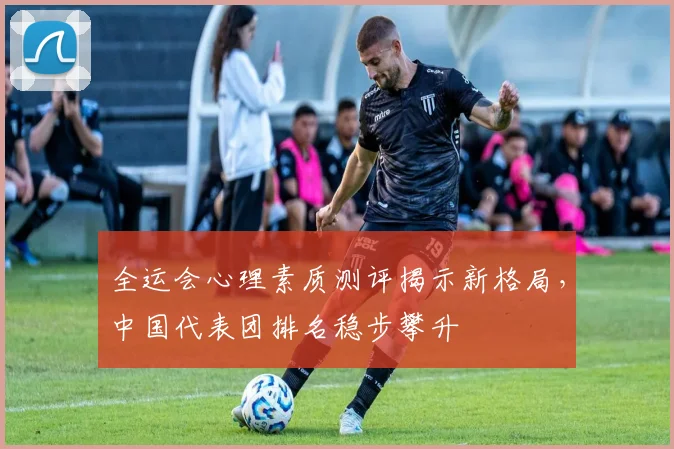 全运会心理素质测评揭示新格局，中国代表团排名稳步攀升 - 500彩票网推荐