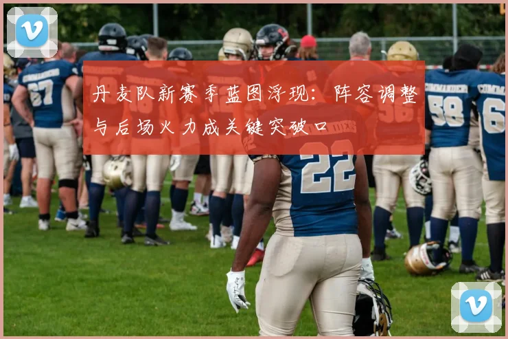 丹麦队新赛季蓝图浮现：阵容调整与后场火力成关键突破口 - 500彩票网推荐
