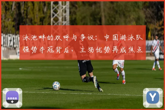 泳池畔的欢呼与争议：中国游泳队强势夺冠背后，主场优势再成焦点 - 500彩票网推荐