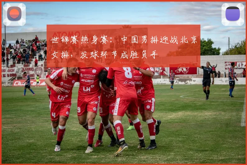 世锦赛热身赛:中国男排迎战北京女排,发球环节成胜负手 - 500彩票网推荐