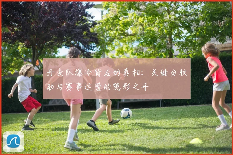 丹麦队爆冷背后的真相:关键分软肋与赛事运营的隐形之手 - 500彩票网推荐