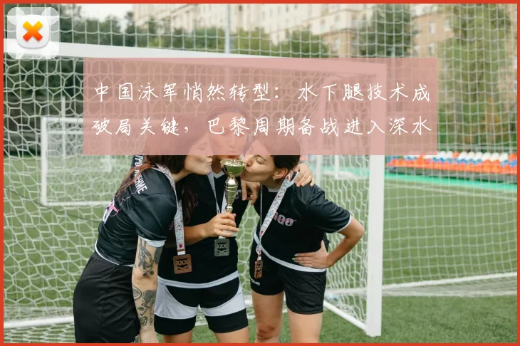 中国泳军悄然转型:水下腿技术成破局关键,巴黎周期备战进入深水区 - 500彩票网推荐