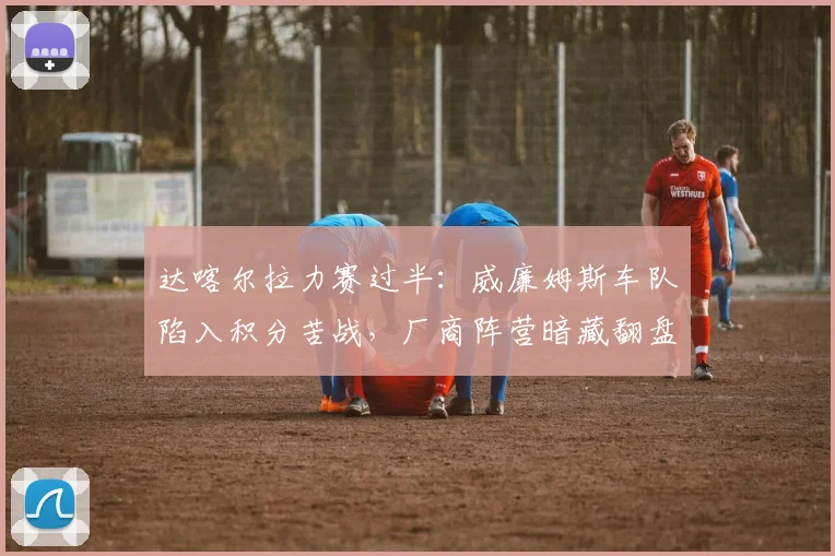 达喀尔拉力赛过半：威廉姆斯车队陷入积分苦战，厂商阵营暗藏翻盘杀机 - 500彩票网推荐