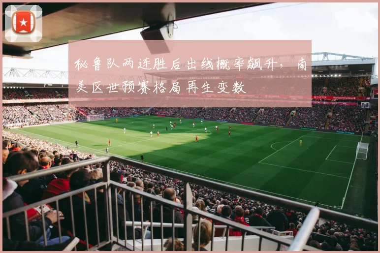 秘鲁队两连胜后出线概率飙升,南美区世预赛格局再生变数 - 500彩票网推荐