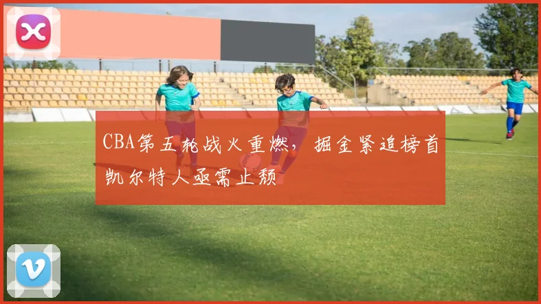 CBA第五轮战火重燃,掘金紧追榜首凯尔特人亟需止颓 - 500彩票网推荐