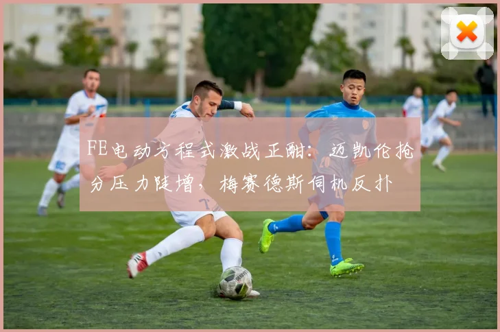 FE电动方程式激战正酣：迈凯伦抢分压力陡增，梅赛德斯伺机反扑 - 500彩票网推荐
