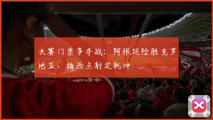 决赛门票争夺战：阿根廷险胜克罗地亚，梅西点射定乾坤 - 500彩票网精选
