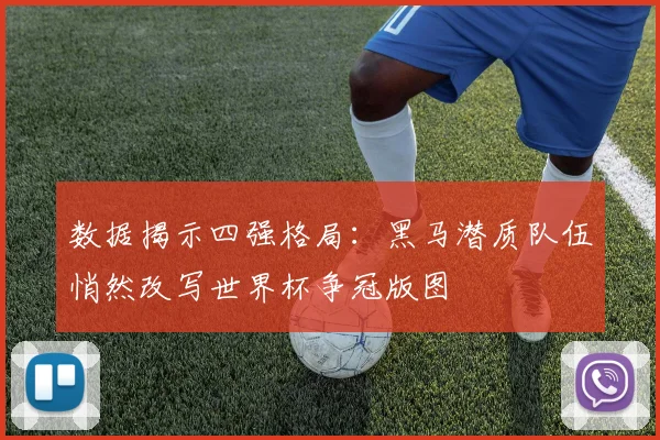 数据揭示四强格局：黑马潜质队伍悄然改写世界杯争冠版图 - 500彩票网推荐
