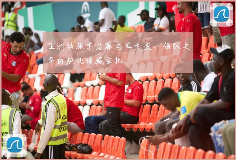 亚洲劲旅季后赛名单生变，领队之争白热化暗藏玄机 - 500彩票网推荐
