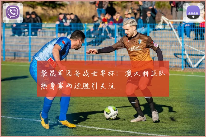 袋鼠军团备战世界杯：澳大利亚队热身赛两连胜引关注 - 500彩票网推荐