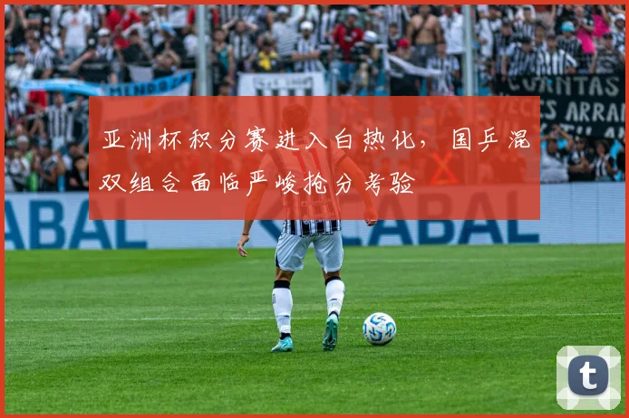 亚洲杯积分赛进入白热化，国乒混双组合面临严峻抢分考验 - 500彩票网推荐