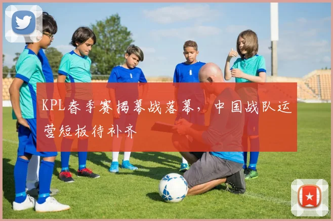 KPL春季赛揭幕战落幕,中国战队运营短板待补齐 - 500彩票网推荐