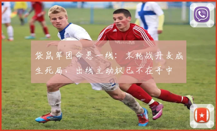 袋鼠军团命悬一线：末轮战丹麦成生死局，出线主动权已不在手中 - 500彩票网推荐