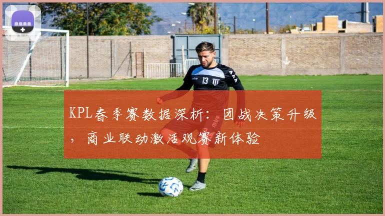 KPL春季赛数据深析：团战决策升级，商业联动激活观赛新体验 - 500彩票网推荐