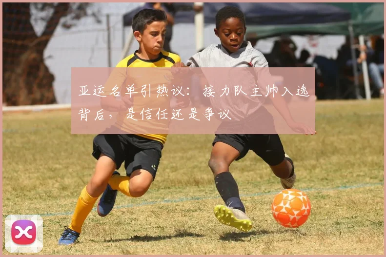 亚运名单引热议：接力队主帅入选背后，是信任还是争议 - 500彩票网图集