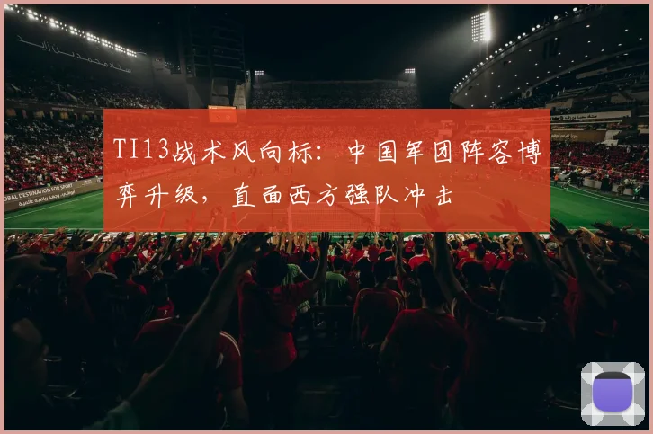 TI13战术风向标：中国军团阵容博弈升级，直面西方强队冲击 - 500彩票网推荐