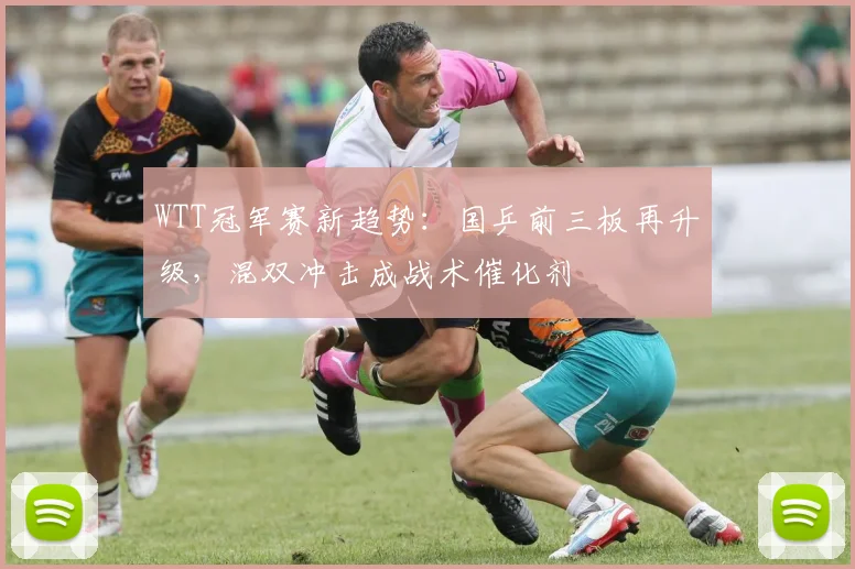 WTT冠军赛新趋势：国乒前三板再升级，混双冲击成战术催化剂 - 500彩票网推荐