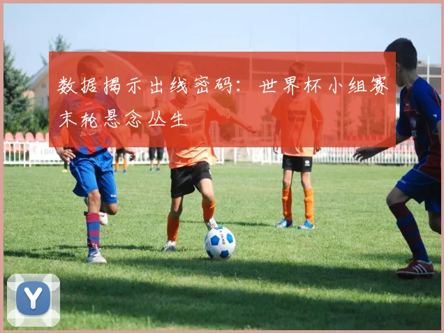 数据揭示出线密码：世界杯小组赛末轮悬念丛生 - 500彩票网推荐
