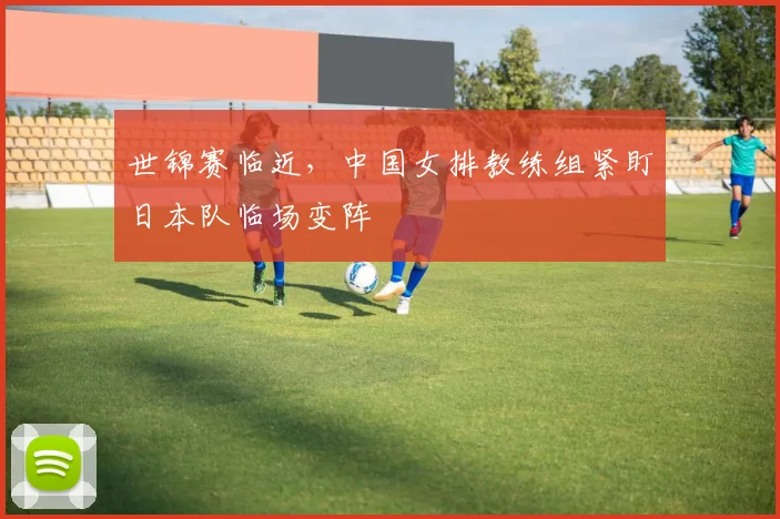 世锦赛临近，中国女排教练组紧盯日本队临场变阵 - 500彩票网推荐