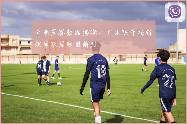 全明星赛数据揭晓，广东防守轮转效率跃居联盟前列 - 500彩票网资讯