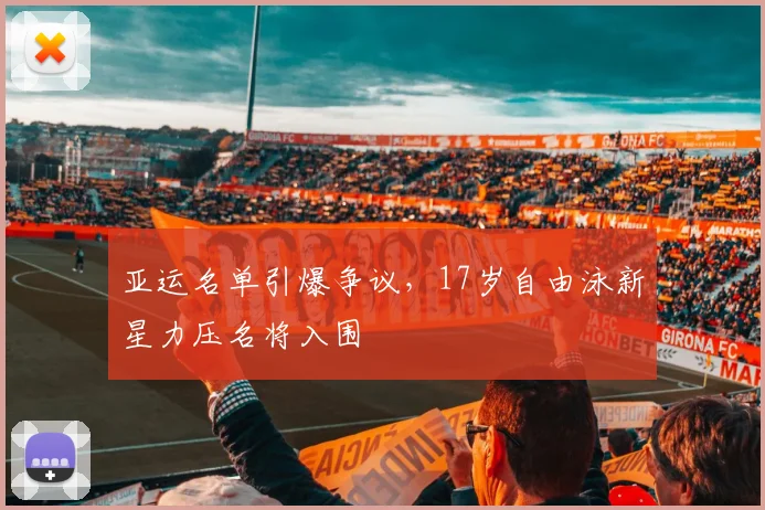 亚运名单引爆争议，17岁自由泳新星力压名将入围 - 500彩票网推荐