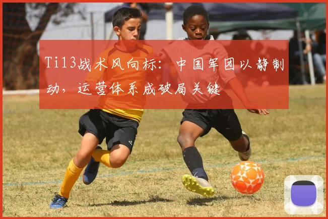 Ti13战术风向标：中国军团以静制动，运营体系成破局关键 - 500彩票网推荐