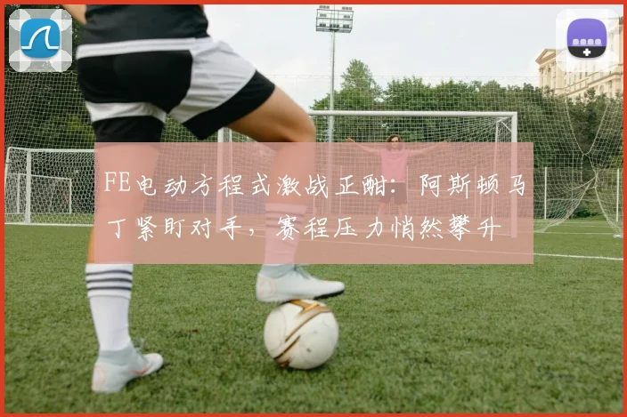 FE电动方程式激战正酣：阿斯顿马丁紧盯对手，赛程压力悄然攀升 - 500彩票网推荐