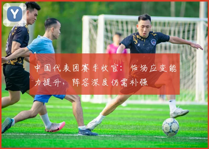 中国代表团赛季收官：临场应变能力提升，阵容深度仍需补强 - 500彩票网推荐