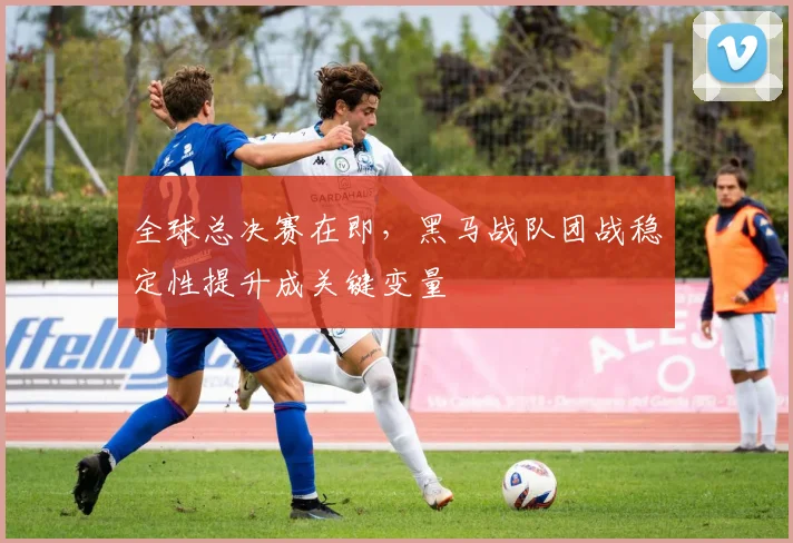 全球总决赛在即，黑马战队团战稳定性提升成关键变量 - 500彩票网推荐