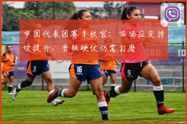 中国代表团赛季收官：临场应变持续提升，晋级硬仗仍需打磨 - 500彩票网推荐