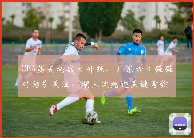 CBA第五轮战火升级，广东浙江强强对话引关注，湖人次轮迎关键考验 - 500彩票网推荐
