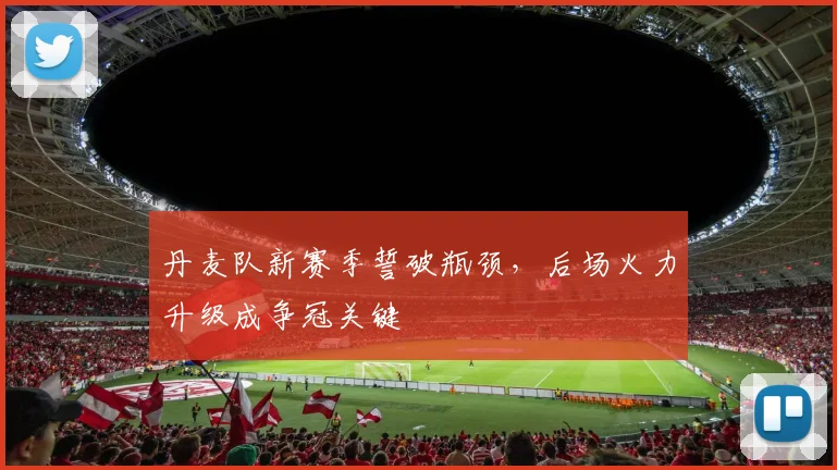 丹麦队新赛季誓破瓶颈,后场火力升级成争冠关键 - 500彩票网推荐