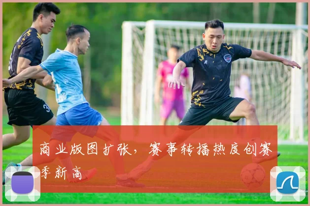 商业版图扩张,赛事转播热度创赛季新高 - 500彩票网推荐