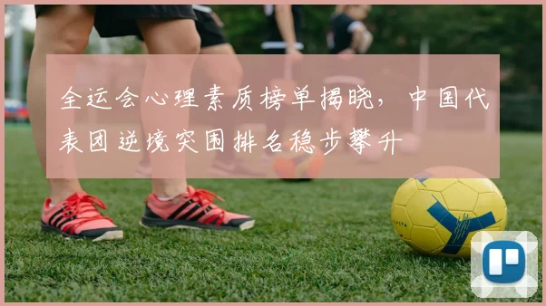 全运会心理素质榜单揭晓，中国代表团逆境突围排名稳步攀升 - 500彩票网资讯
