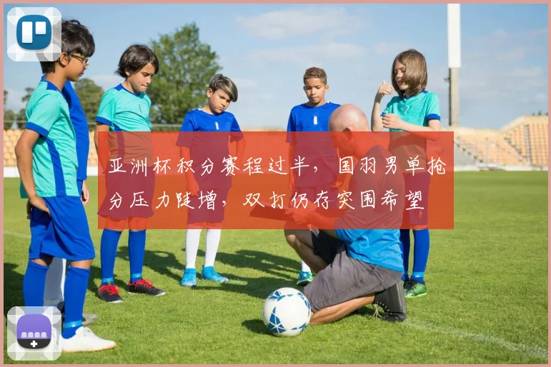 亚洲杯积分赛程过半，国羽男单抢分压力陡增，双打仍存突围希望 - 500彩票网推荐