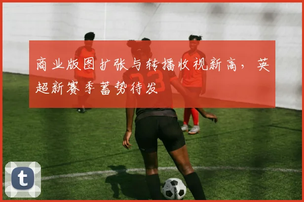 商业版图扩张与转播收视新高，英超新赛季蓄势待发 - 500彩票网推荐