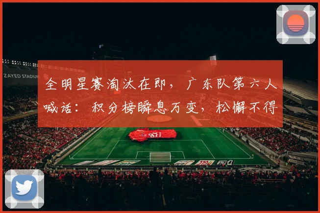 全明星赛淘汰在即，广东队第六人喊话：积分榜瞬息万变，松懈不得 - 500彩票网推荐