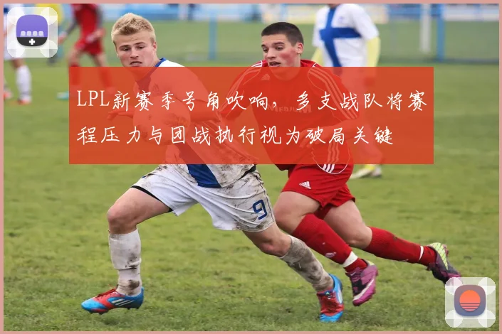 LPL新赛季号角吹响，多支战队将赛程压力与团战执行视为破局关键 - 500彩票网推荐