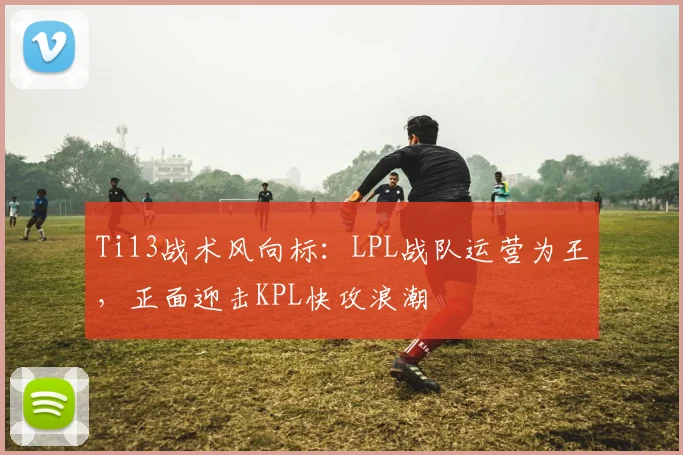 Ti13战术风向标:LPL战队运营为王,正面迎击KPL快攻浪潮 - 500彩票网推荐