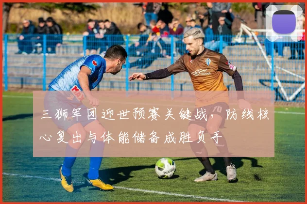 三狮军团迎世预赛关键战，防线核心复出与体能储备成胜负手 - 500彩票网推荐