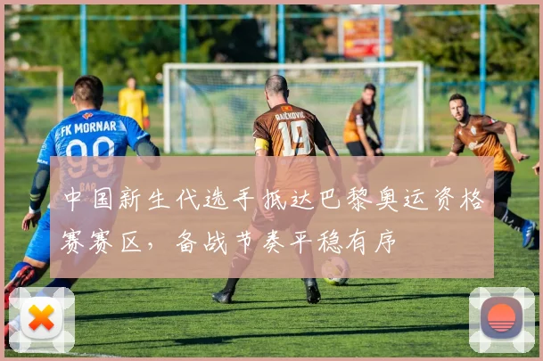 中国新生代选手抵达巴黎奥运资格赛赛区,备战节奏平稳有序 - 500彩票网推荐