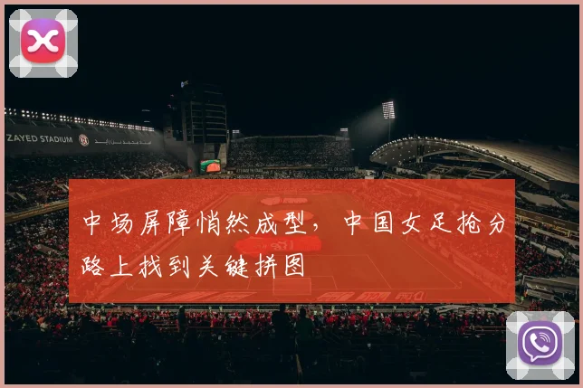 中场屏障悄然成型，中国女足抢分路上找到关键拼图 - 500彩票网推荐